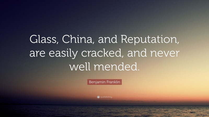 Benjamin Franklin Quote: “Glass, China, and Reputation, are easily cracked, and never well mended.”