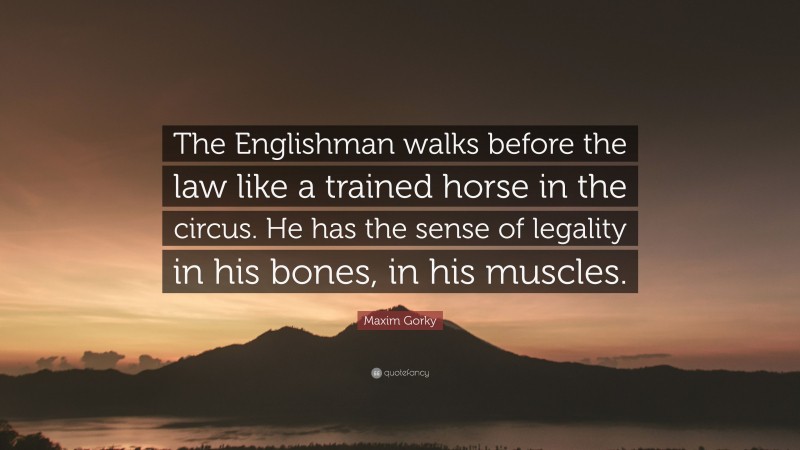 Maxim Gorky Quote: “The Englishman walks before the law like a trained horse in the circus. He has the sense of legality in his bones, in his muscles.”