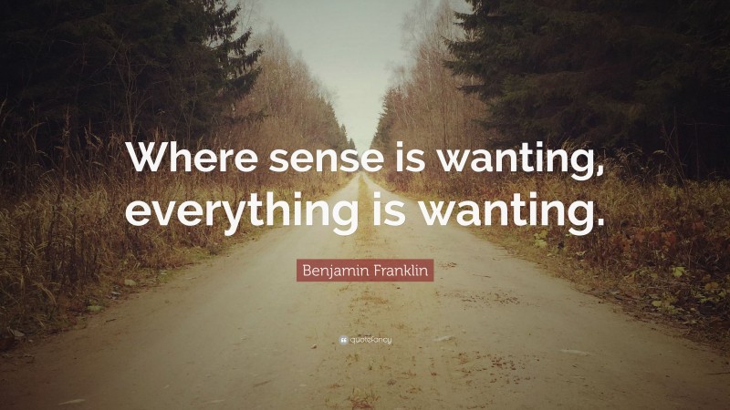 Benjamin Franklin Quote: “Where sense is wanting, everything is wanting.”