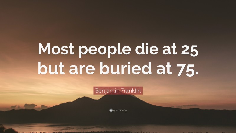 Benjamin Franklin Quote: “Most people die at 25 but are buried at 75.”