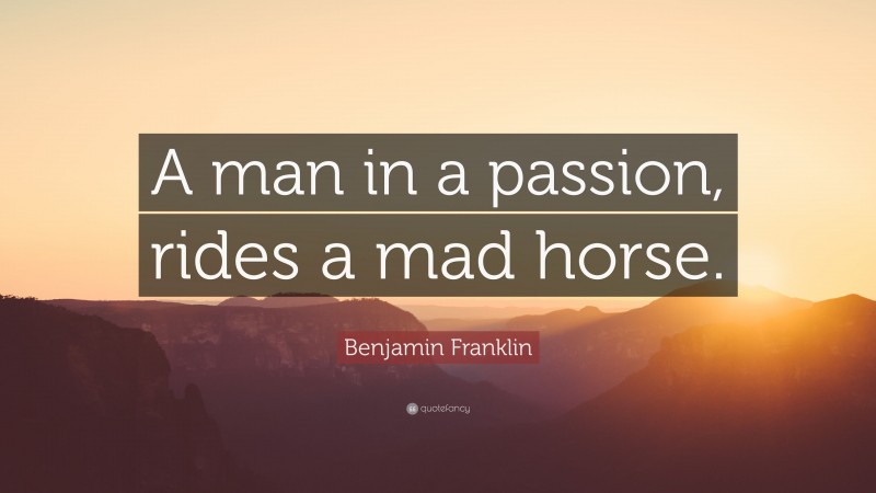 Benjamin Franklin Quote: “A man in a passion, rides a mad horse.”