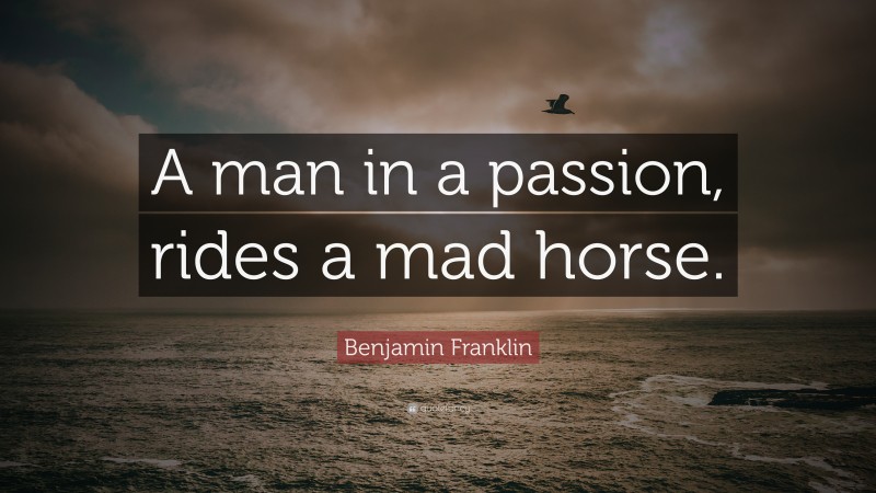 Benjamin Franklin Quote: “A man in a passion, rides a mad horse.”
