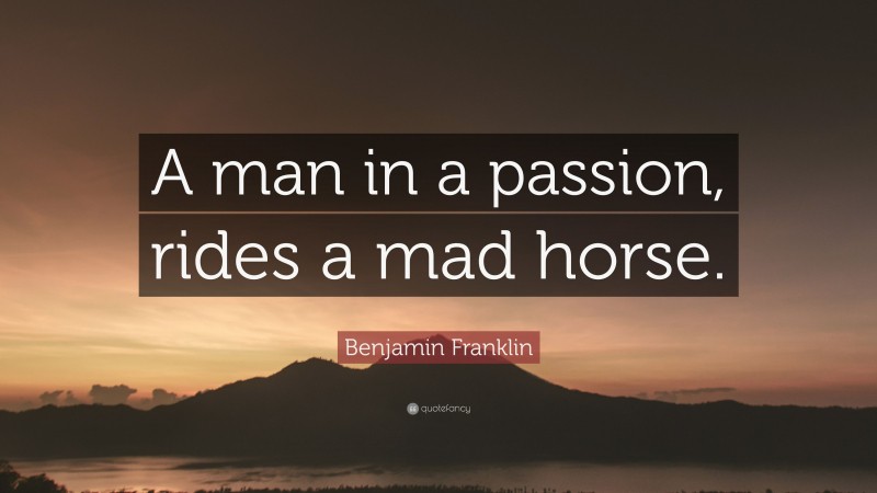 Benjamin Franklin Quote: “A man in a passion, rides a mad horse.”