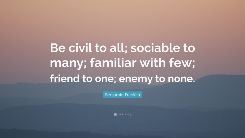 Benjamin Franklin Quote: “Be civil to all; sociable to many; familiar with few; friend to one; enemy to none.”