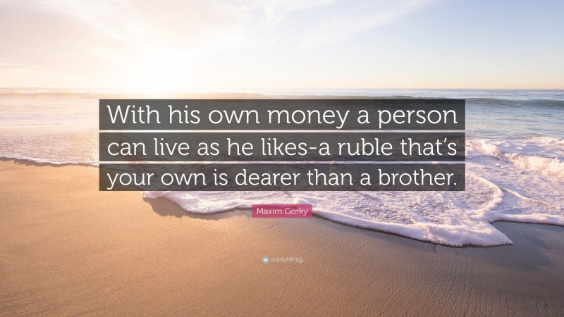 Maxim Gorky Quote: “With his own money a person can live as he likes-a ruble that’s your own is dearer than a brother.”