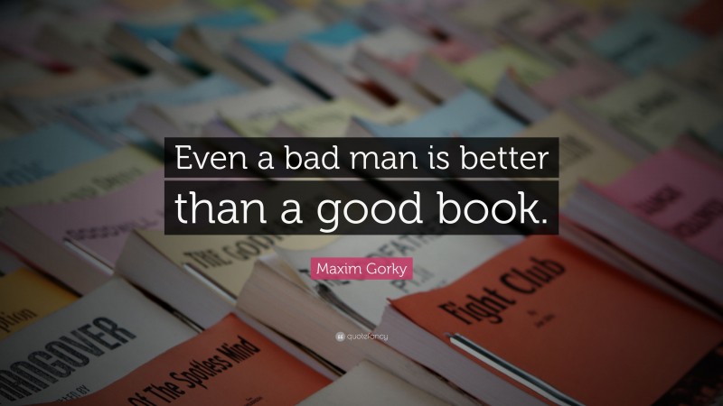 Maxim Gorky Quote: “Even a bad man is better than a good book.”