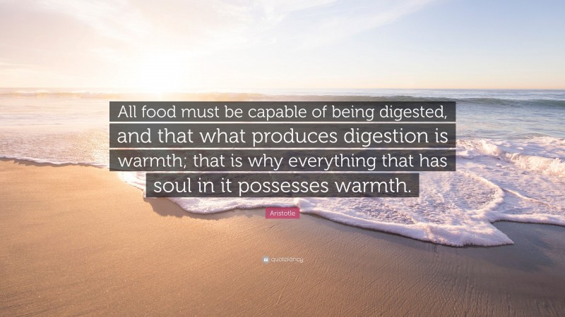 Aristotle Quote: “All food must be capable of being digested, and that what produces digestion is warmth; that is why everything that has soul in it possesses warmth.”