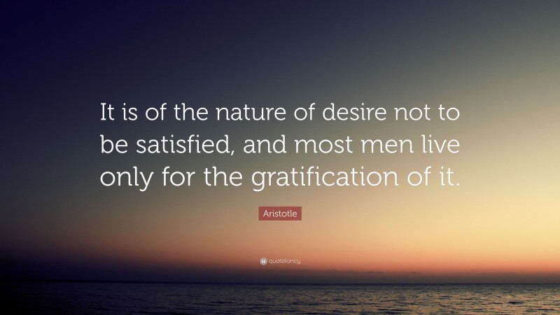 Aristotle Quote: “It is of the nature of desire not to be satisfied, and most men live only for the gratification of it.”