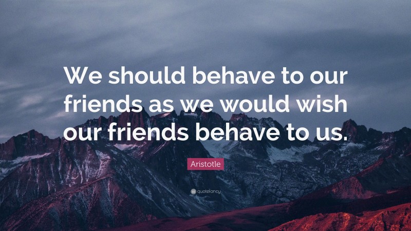 Aristotle Quote: “We should behave to our friends as we would wish our friends behave to us.”