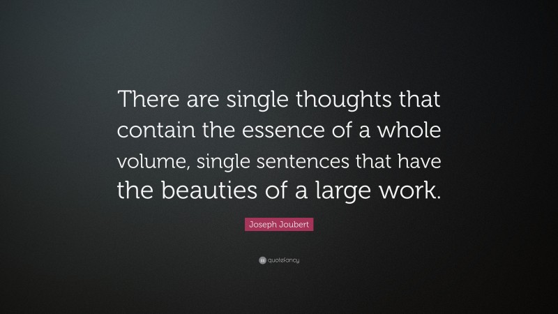 Joseph Joubert Quote: “There are single thoughts that contain the essence of a whole volume, single sentences that have the beauties of a large work.”