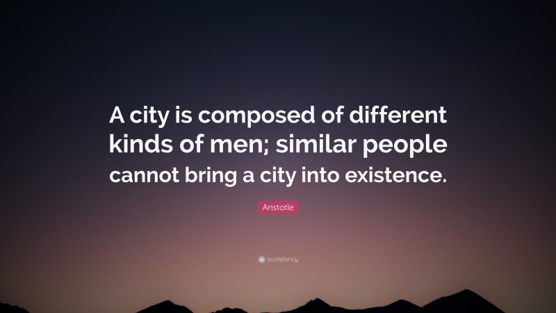 Aristotle Quote: “A city is composed of different kinds of men; similar people cannot bring a city into existence.”