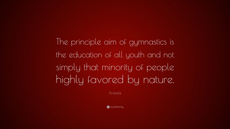 Aristotle Quote: “The principle aim of gymnastics is the education of all youth and not simply that minority of people highly favored by nature.”