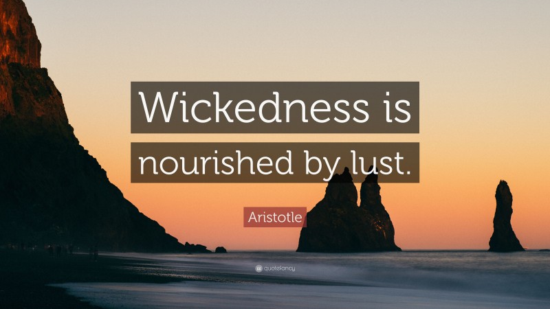 Aristotle Quote: “Wickedness is nourished by lust.”