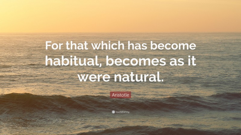 Aristotle Quote: “For that which has become habitual, becomes as it were natural.”