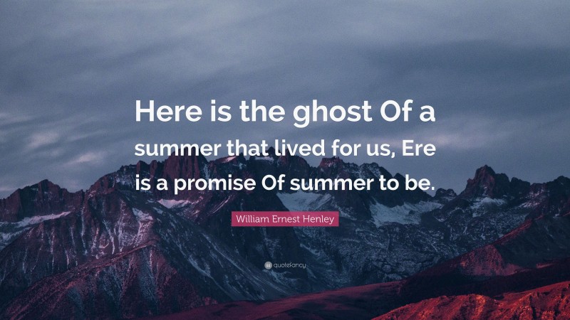 William Ernest Henley Quote: “Here is the ghost Of a summer that lived for us, Ere is a promise Of summer to be.”