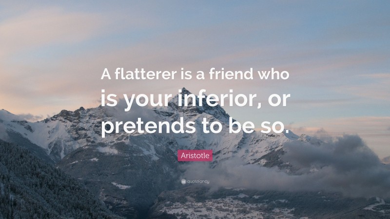 Aristotle Quote: “A flatterer is a friend who is your inferior, or pretends to be so.”