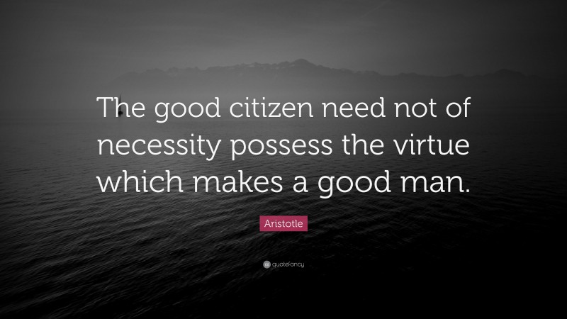 Aristotle Quote: “The good citizen need not of necessity possess the virtue which makes a good man.”