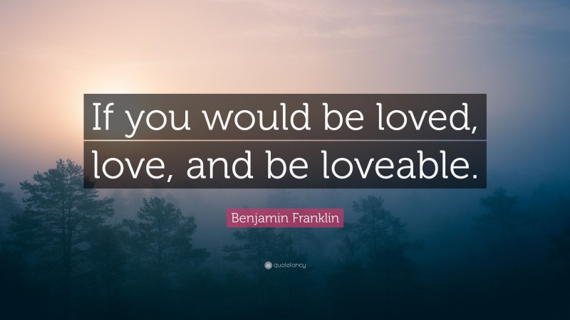 Benjamin Franklin Quote: “If you would be loved, love, and be loveable.”