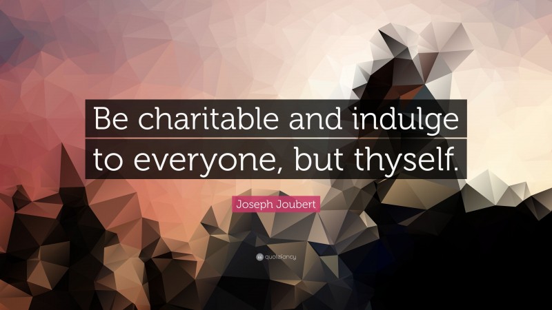 Joseph Joubert Quote: “Be charitable and indulge to everyone, but thyself.”