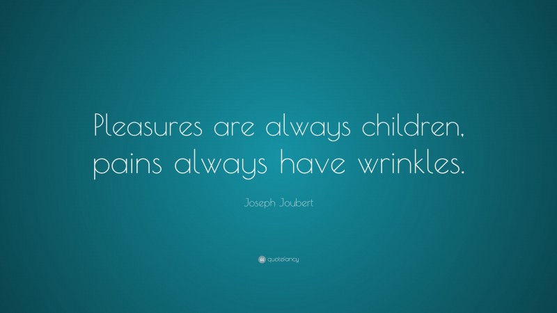 Joseph Joubert Quote: “Pleasures are always children, pains always have wrinkles.”