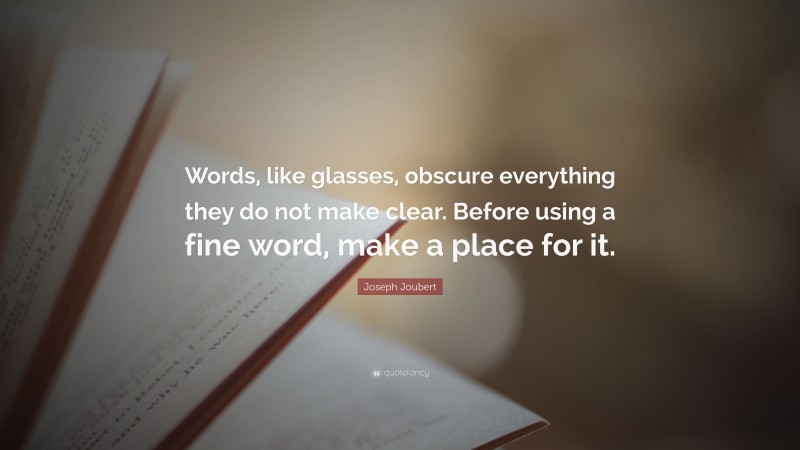 Joseph Joubert Quote: “Words, like glasses, obscure everything they do not make clear. Before using a fine word, make a place for it.”