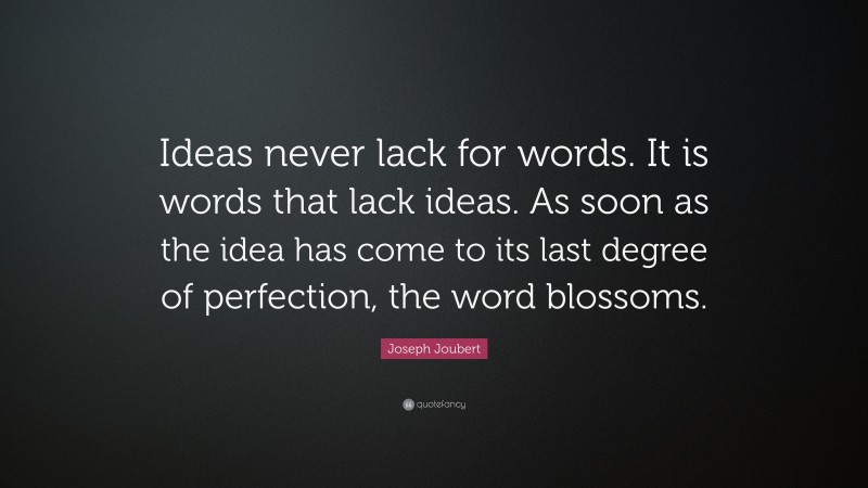 Joseph Joubert Quote: “Ideas never lack for words. It is words that lack ideas. As soon as the idea has come to its last degree of perfection, the word blossoms.”