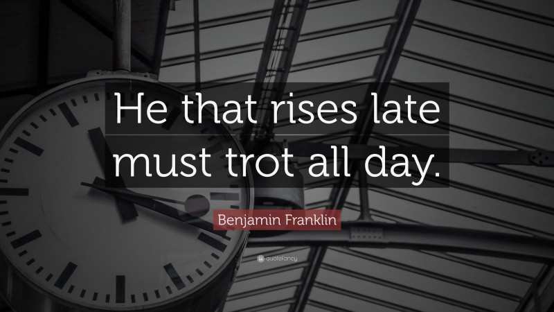 Benjamin Franklin Quote: “He that rises late must trot all day.”