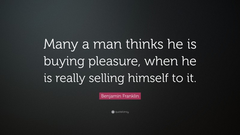 Benjamin Franklin Quote: “Many a man thinks he is buying pleasure, when he is really selling himself to it.”