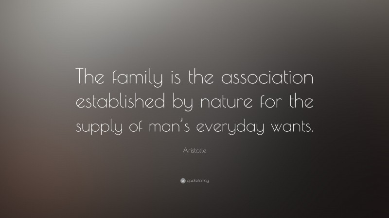 Aristotle Quote: “The family is the association established by nature for the supply of man’s everyday wants.”
