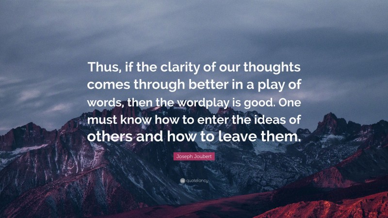Joseph Joubert Quote: “Thus, if the clarity of our thoughts comes through better in a play of words, then the wordplay is good. One must know how to enter the ideas of others and how to leave them.”