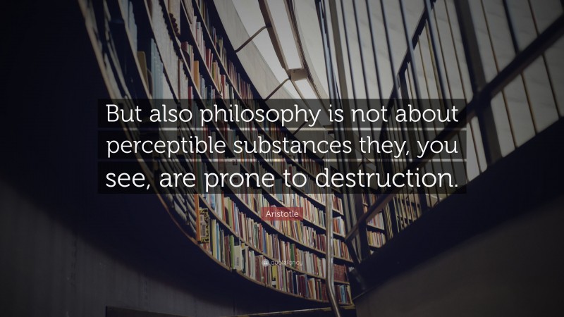 Aristotle Quote: “But also philosophy is not about perceptible substances they, you see, are prone to destruction.”