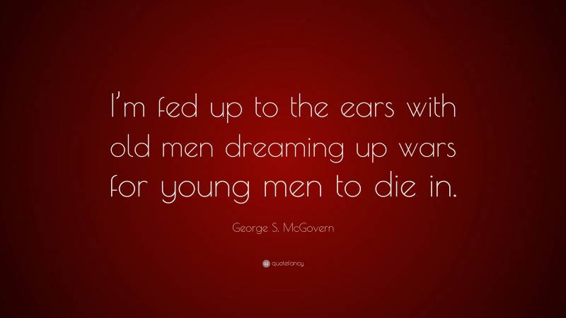George S. McGovern Quote: “I’m fed up to the ears with old men dreaming up wars for young men to die in.”