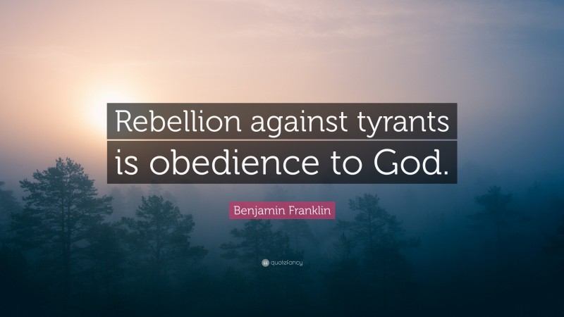 Benjamin Franklin Quote: “Rebellion against tyrants is obedience to God.”