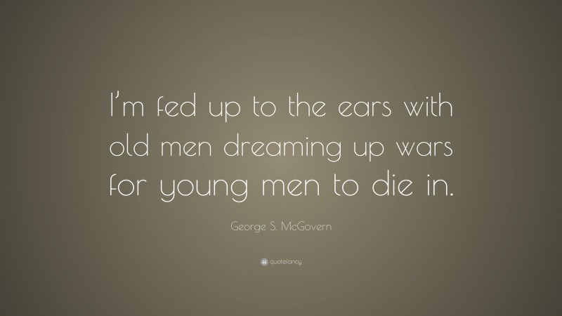 George S. McGovern Quote: “I’m fed up to the ears with old men dreaming up wars for young men to die in.”