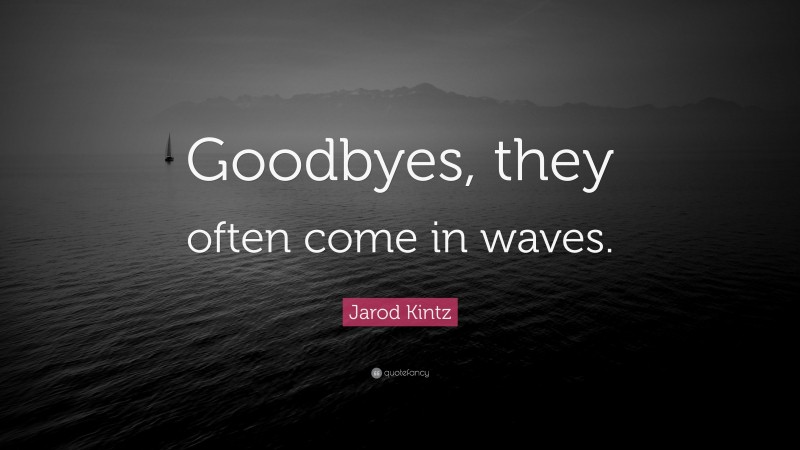 Jarod Kintz Quote: “Goodbyes, they often come in waves.”