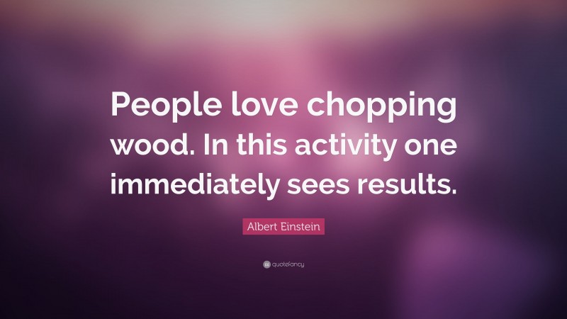 Albert Einstein Quote: “People love chopping wood. In this activity one immediately sees results.”