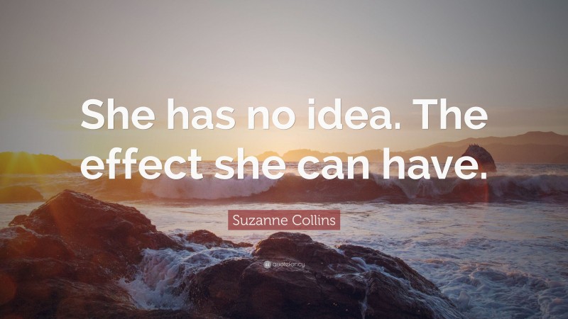Suzanne Collins Quote: “She has no idea. The effect she can have.”