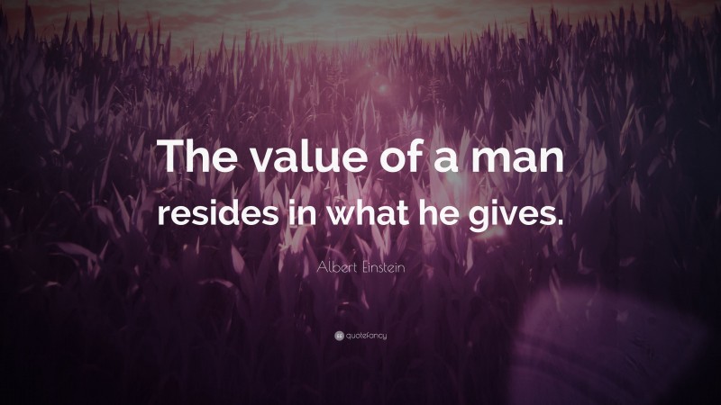 Albert Einstein Quote: “The value of a man resides in what he gives.”