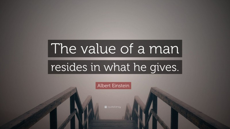 Albert Einstein Quote: “The value of a man resides in what he gives.”