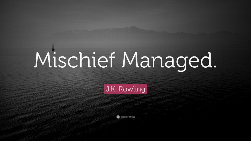 J.K. Rowling Quote: “Mischief Managed.”