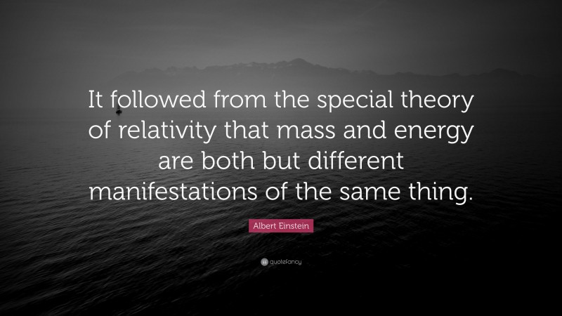 Albert Einstein Quote: “It followed from the special theory of relativity that mass and energy are both but different manifestations of the same thing.”