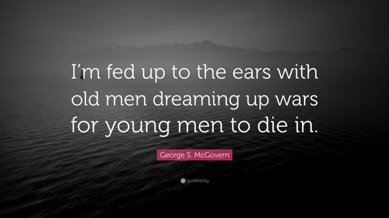 George S. McGovern Quote: “I’m fed up to the ears with old men dreaming up wars for young men to die in.”