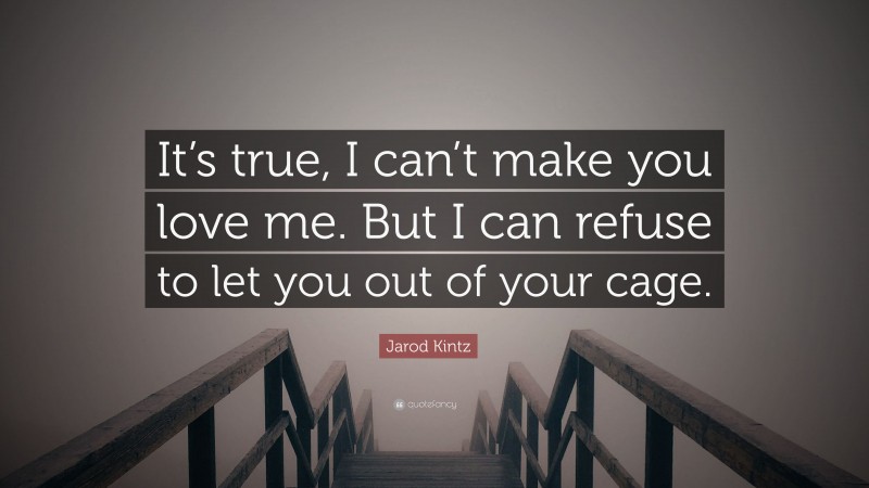 Jarod Kintz Quote: “It’s true, I can’t make you love me. But I can refuse to let you out of your cage.”