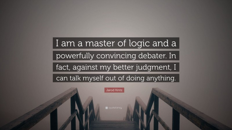 Jarod Kintz Quote: “I am a master of logic and a powerfully convincing debater. In fact, against my better judgment, I can talk myself out of doing anything.”