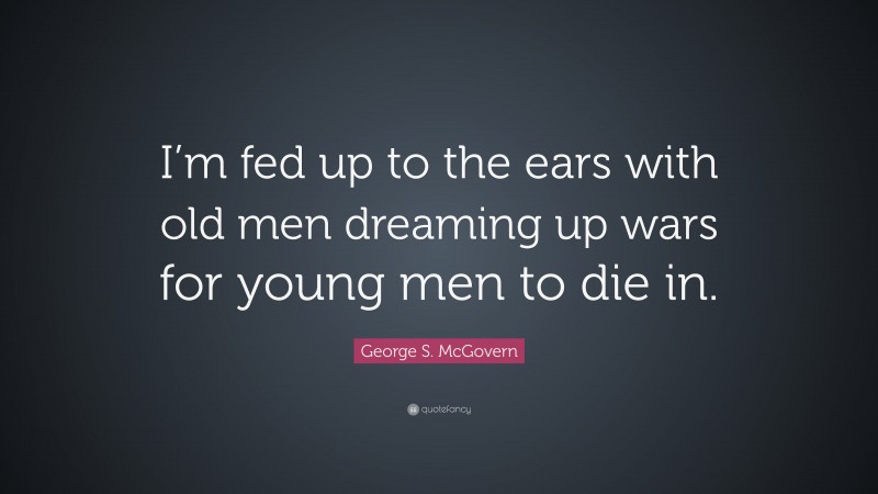 George S. McGovern Quote: “I’m fed up to the ears with old men dreaming up wars for young men to die in.”