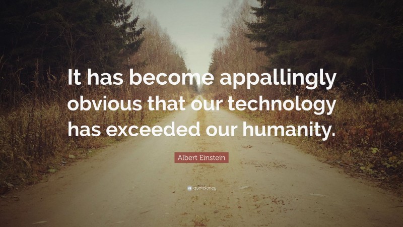 Albert Einstein Quote: “It has become appallingly obvious that our technology has exceeded our humanity.”