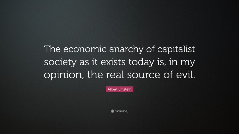 Albert Einstein Quote: “The economic anarchy of capitalist society as it exists today is, in my opinion, the real source of evil.”