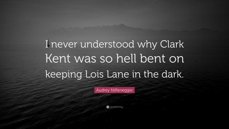 Audrey Niffenegger Quote: “I never understood why Clark Kent was so hell bent on keeping Lois Lane in the dark.”