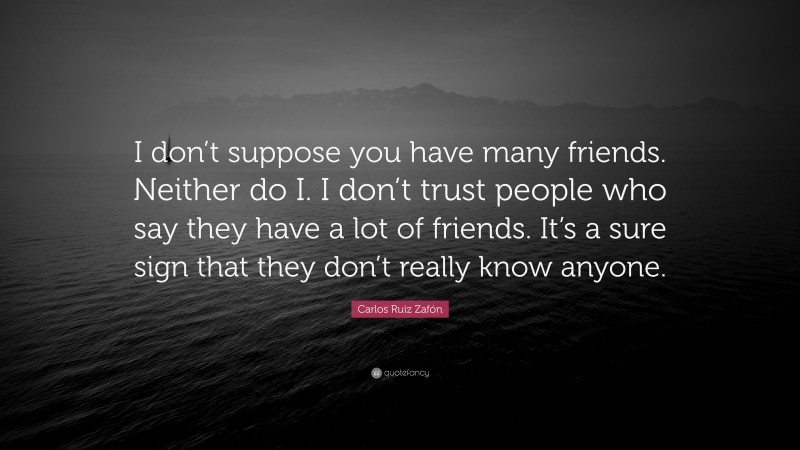 Carlos Ruiz Zafón Quote: “I don’t suppose you have many friends. Neither do I. I don’t trust people who say they have a lot of friends. It’s a sure sign that they don’t really know anyone.”