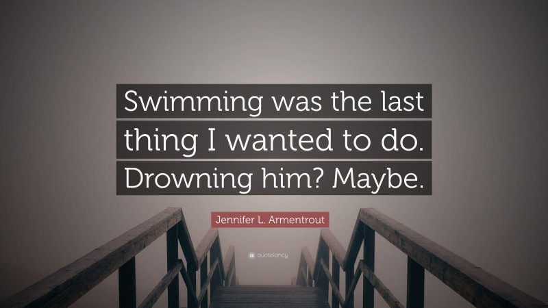 Jennifer L. Armentrout Quote: “Swimming was the last thing I wanted to do. Drowning him? Maybe.”